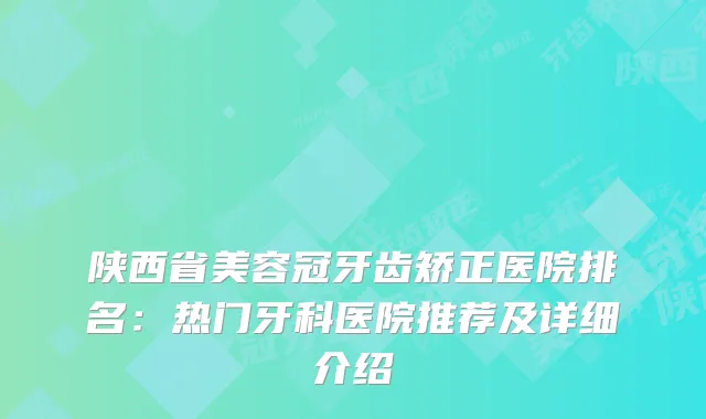 陕西省美容冠牙齿矫正医院排名：热门牙科医院推荐及详细介绍