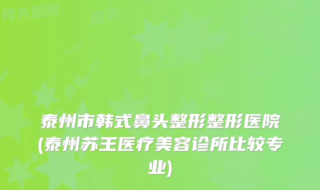 泰州市韩式鼻头整形整形医院(泰州苏王医疗美容诊所比较专业)