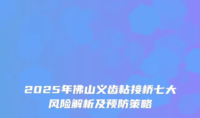 2025年佛山义齿粘接桥七大风险解析及预防策略