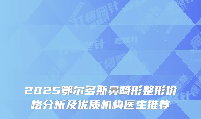 2025鄂尔多斯鼻畸形整形价格分析及优质机构医生推荐