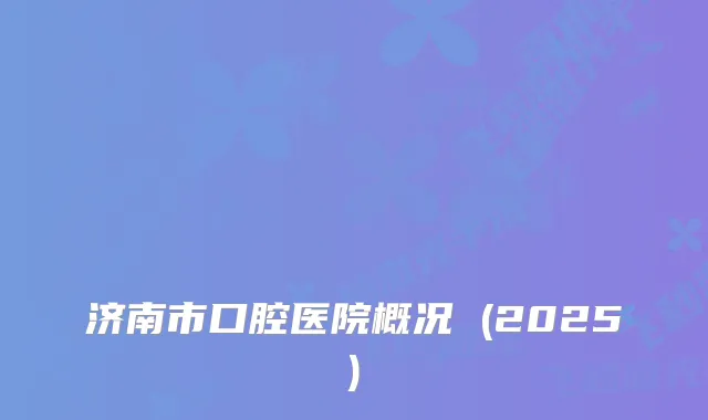 济南市口腔医院概况 (2025)