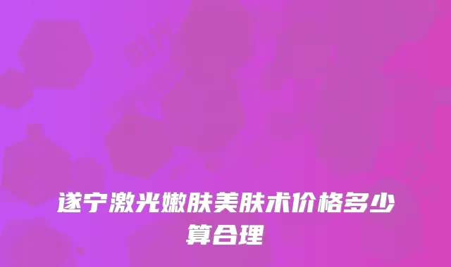 遂宁激光嫩肤美肤术价格多少算合理
