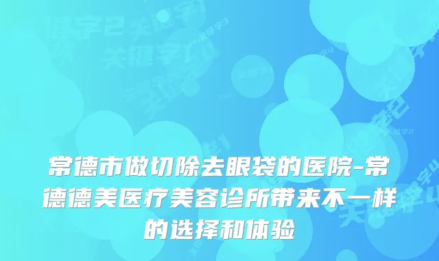 常德市做切除去眼袋的医院-常德德美医疗美容诊所带来不一样的选择和体验