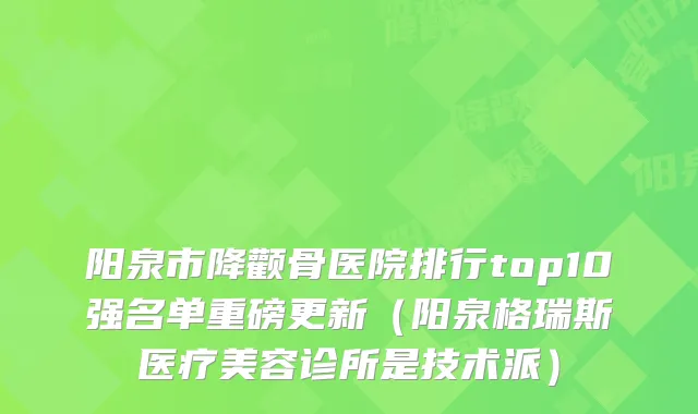 阳泉市降颧骨医院排行top10强名单重磅更新（阳泉格瑞斯医疗美容诊所是技术派）