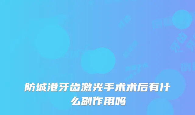 防城港牙齿激光手术术后有什么副作用吗