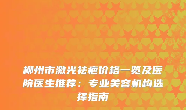 柳州市激光祛疤价格一览及医院医生推荐:专业美容机构选择指南