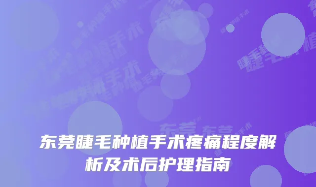 东莞睫毛种植手术疼痛程度解析及术后护理指南