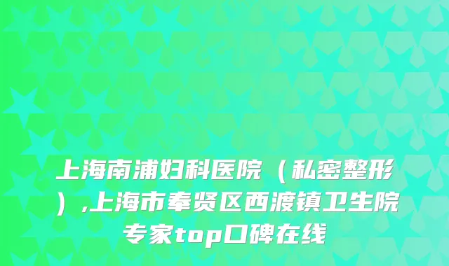 上海南浦妇科医院（私密整形）,上海市奉贤区西渡镇卫生院专家top口碑在线