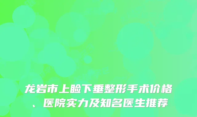 龙岩市上睑下垂整形手术价格、医院实力及知名医生推荐