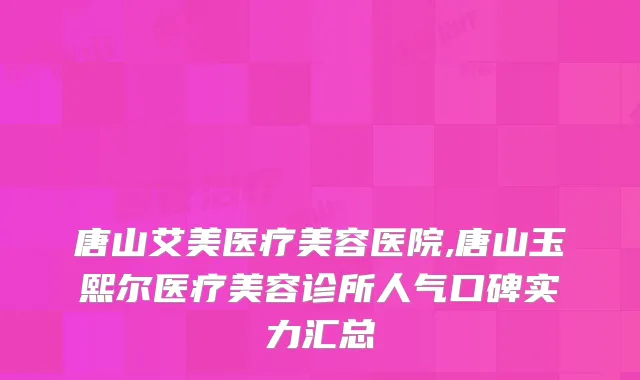 唐山艾美医疗美容医院,唐山玉熙尔医疗美容诊所人气口碑实力汇总