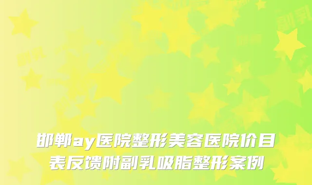邯郸ay医院整形美容医院价目表反馈附副乳吸脂整形案例