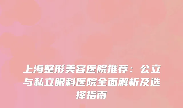 上海整形美容医院推荐：公立与私立眼科医院全面解析及选择指南