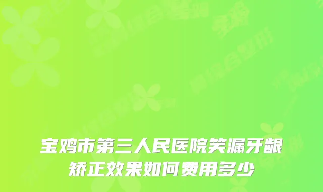 宝鸡市第三人民医院笑漏牙龈矫正效果如何费用多少