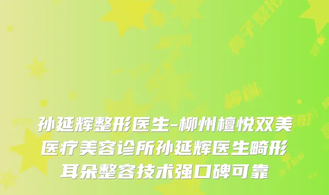 孙延辉整形医生-柳州檀悦双美医疗美容诊所孙延辉医生畸形耳朵整容技术强口碑可靠