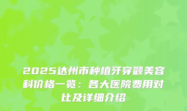 2025达州市种植牙穿颧美容科价格一览：各大医院费用对比及详细介绍