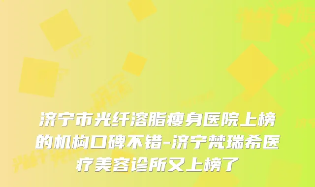 济宁市光纤溶脂瘦身医院上榜的机构口碑不错-济宁梵瑞希医疗美容诊所又上榜了