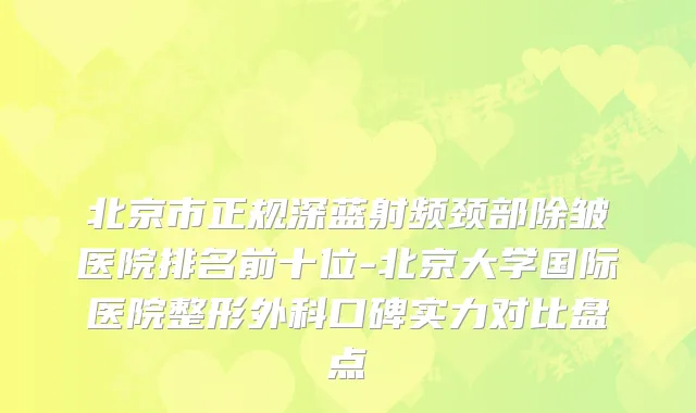 北京市正规深蓝射频颈部除皱医院排名前十位-北京大学国际医院整形外科口碑实力对比盘点