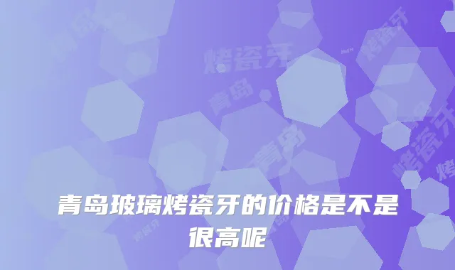 青岛玻璃烤瓷牙的价格是不是很高呢