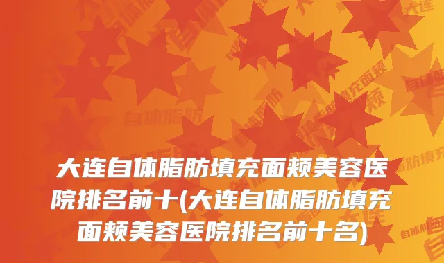 大连自体脂肪填充面颊美容医院排名前十(大连自体脂肪填充面颊美容医院排名前十名)