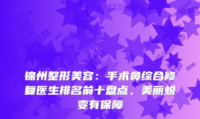 锦州整形美容：手术鼻综合修复医生排名前十盘点，美丽蜕变有保障