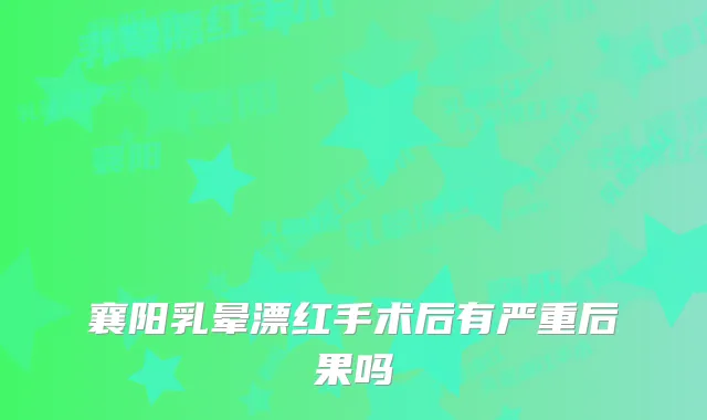 襄阳乳晕漂红手术后有严重后果吗