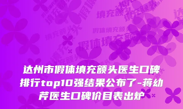 达州市假体填充额头医生口碑排行top10强结果公布了-蒋幼芹医生口碑价目表出炉