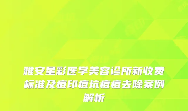 雅安星彩医学美容诊所新收费标准及痘印痘坑痘痘去除案例解析