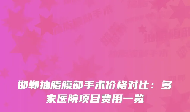 邯郸抽脂腹部手术价格对比：多家医院项目费用一览