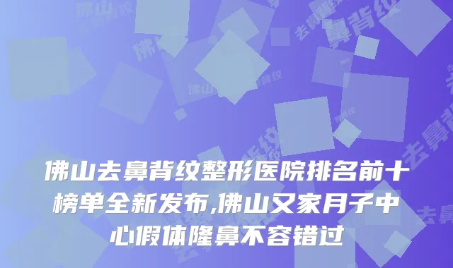 佛山去鼻背纹整形医院排名前十榜单全新发布,佛山又家月子中心假体隆鼻不容错过