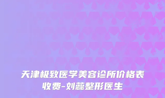 天津医学美容诊所价格表收费-刘蕊整形医生