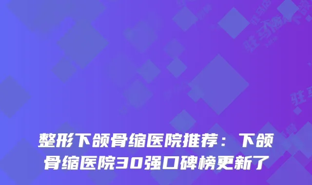 整形下颌骨缩医院推荐：下颌骨缩医院30强口碑榜更新了