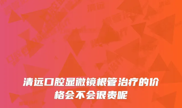 清远口腔显微镜根管的价格会不会很贵呢