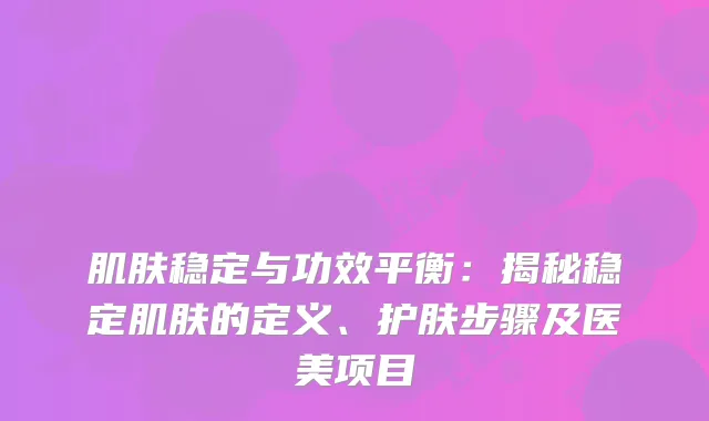 肌肤稳定与功效平衡：揭秘稳定肌肤的定义、护肤步骤及医美项目