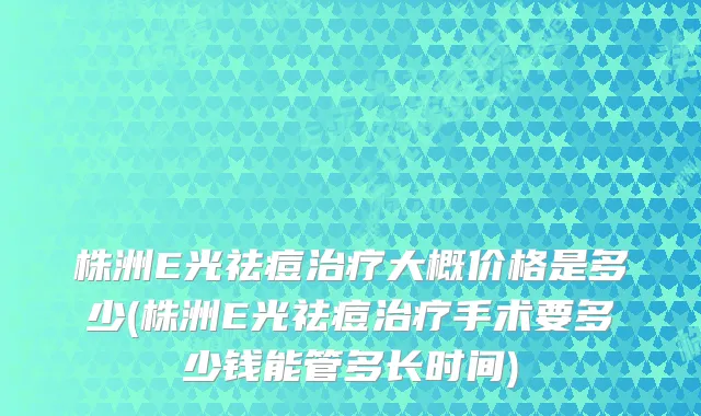 株洲E光祛痘大概价格是多少(株洲E光祛痘手术要多少钱能管多长时间)