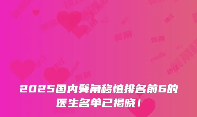 2025国内鬓角移植排名前6的医生名单已揭晓！