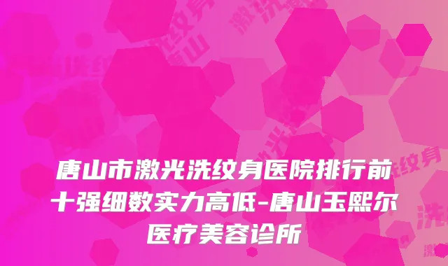 唐山市激光洗纹身医院排行前十强细数实力高低-唐山玉熙尔医疗美容诊所