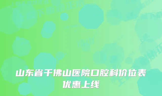 山东省千佛山医院口腔科价位表优惠上线