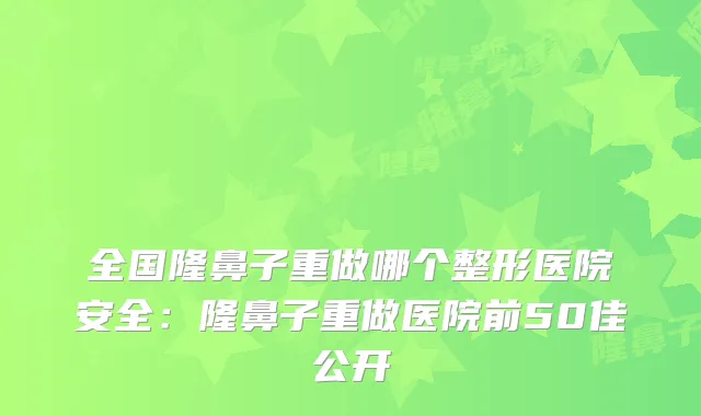 全国隆鼻子重做哪个整形医院安全：隆鼻子重做医院前50佳公开