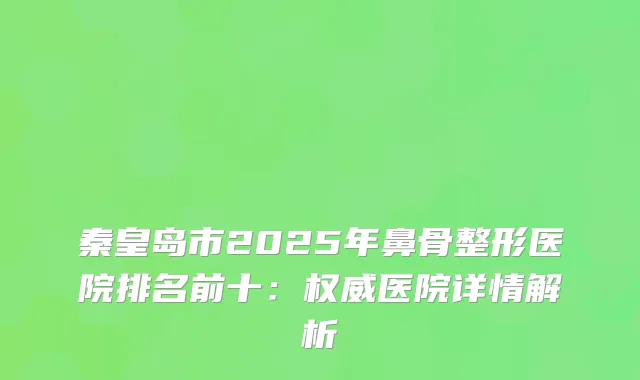 秦皇岛市2025年鼻骨整形医院排名前十：医院详情解析