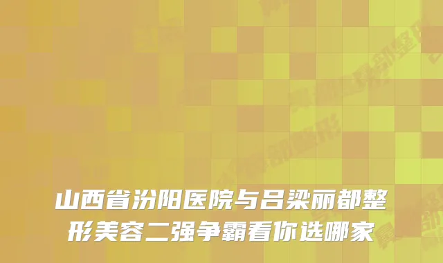 山西省汾阳医院与吕梁丽都整形美容二强争霸看你选哪家