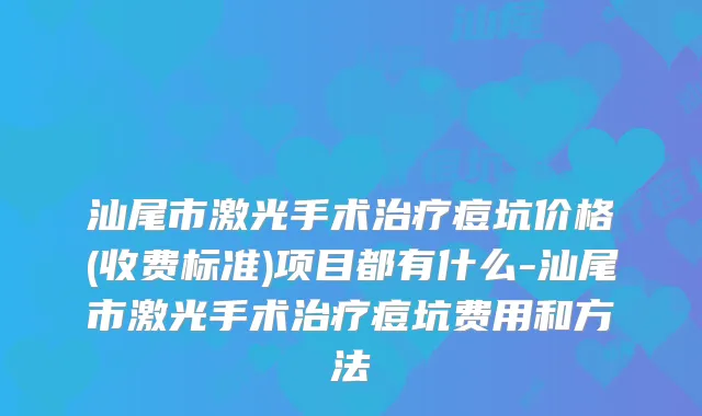 汕尾市激光手术痘坑价格(收费标准)项目都有什么-汕尾市激光手术痘坑费用和方法