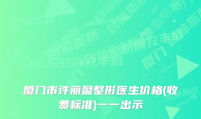 厦门市许丽盈整形医生价格(收费标准)一一出示