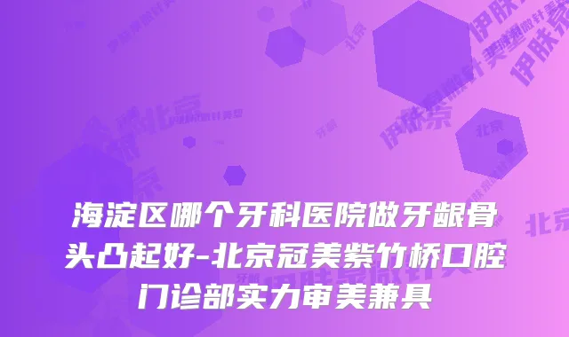 海淀区哪个牙科医院做牙龈骨头凸起好-北京冠美紫竹桥口腔门诊部实力审美兼具