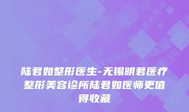 陆君如整形医生-无锡明君医疗整形美容诊所陆君如医师更值得收藏