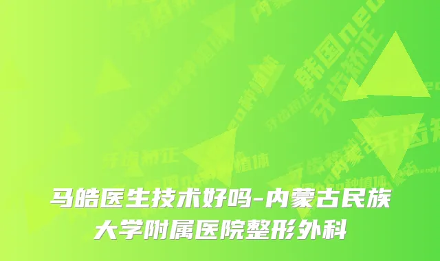 马皓医生技术好吗-内蒙古民族大学附属医院整形外科