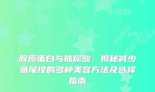 胶原蛋白与玻尿酸：揭秘减少鱼尾纹的多种美容方法及选择指南
