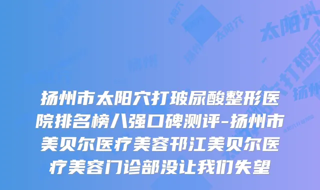 扬州市太阳穴打玻尿酸整形医院排名榜八强口碑测评-扬州市美贝尔医疗美容邗江美贝尔医疗美容门诊部没让我们失望