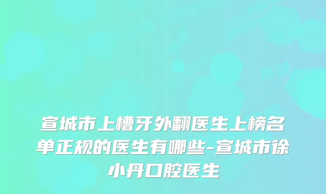 宣城市上槽牙外翻医生上榜名单正规的医生有哪些-宣城市徐小丹口腔医生