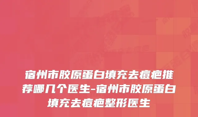 宿州市胶原蛋白填充去痘疤推荐哪几个医生-宿州市胶原蛋白填充去痘疤整形医生