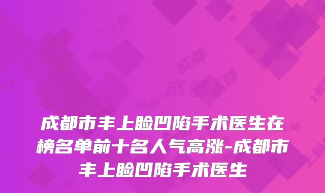 成都市丰上睑凹陷手术医生在榜名单前十名人气高涨-成都市丰上睑凹陷手术医生